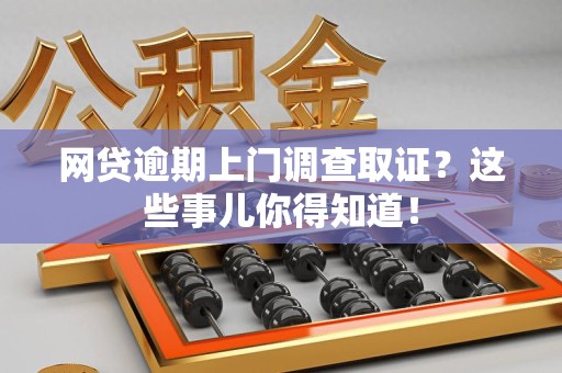 三明网贷逾期上门调查取证？这些事儿你得知道！