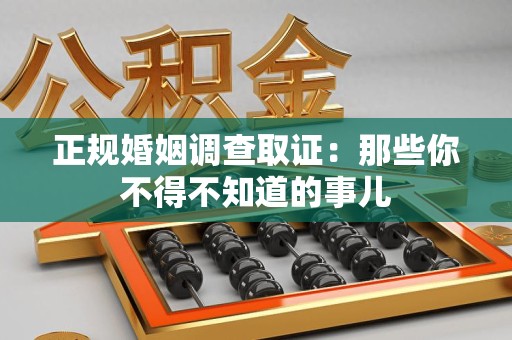 三明正规婚姻调查取证：那些你不得不知道的事儿
