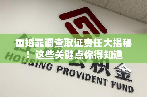 三明重婚罪调查取证责任大揭秘！这些关键点你得知道
