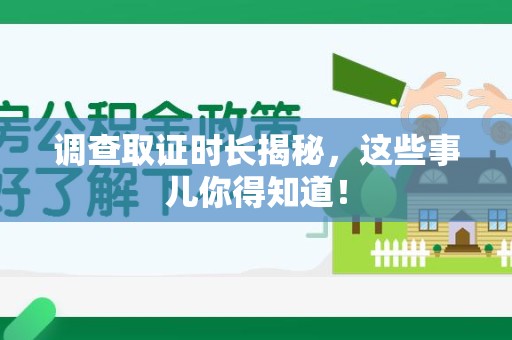 三明调查取证时长揭秘，这些事儿你得知道！