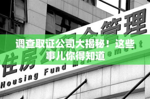 三明调查取证公司大揭秘！这些事儿你得知道