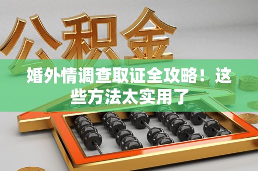 三明婚外情调查取证全攻略！这些方法太实用了