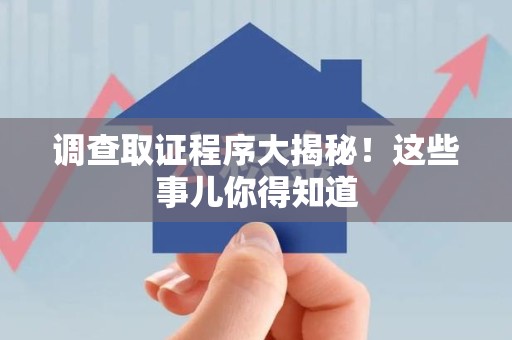 三明调查取证程序大揭秘！这些事儿你得知道