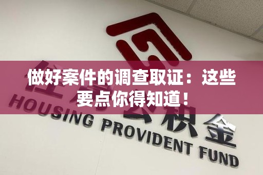 三明做好案件的调查取证：这些要点你得知道！