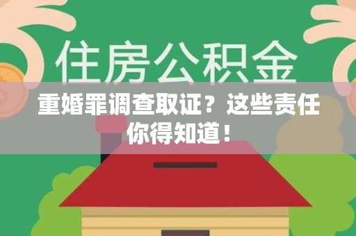 三明重婚罪调查取证？这些责任你得知道！