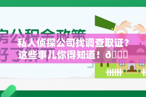 三明私人侦探公司找调查取证？这些事儿你得知道！😎