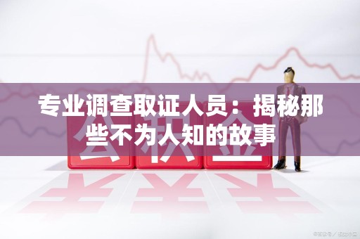 三明专业调查取证人员：揭秘那些不为人知的故事