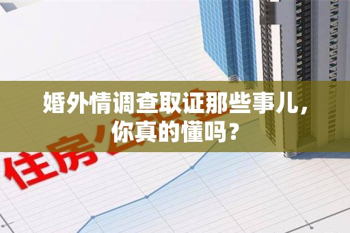 三明婚外情调查取证那些事儿，你真的懂吗？