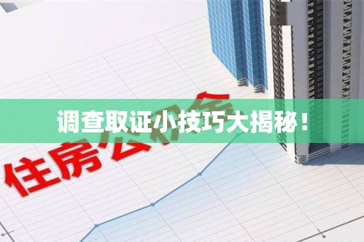 三明调查取证小技巧大揭秘！