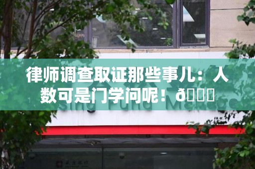 三明律师调查取证那些事儿：人数可是门学问呢！😎