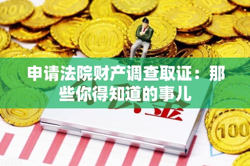 三明申请法院财产调查取证：那些你得知道的事儿