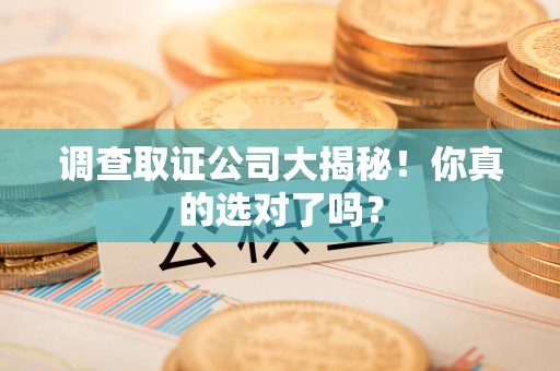 三明调查取证公司大揭秘！你真的选对了吗？