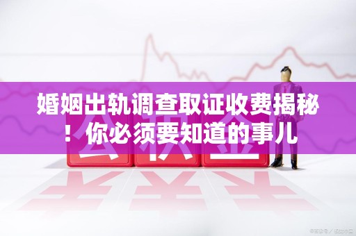 三明婚姻出轨调查取证收费揭秘！你必须要知道的事儿