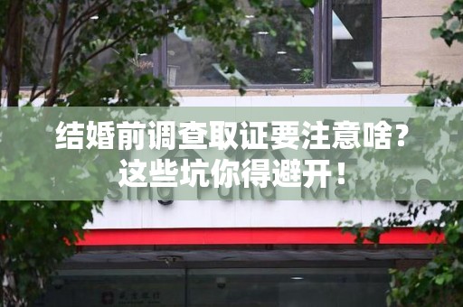 三明结婚前调查取证要注意啥？这些坑你得避开！