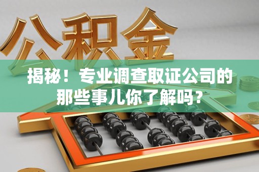 三明揭秘！专业调查取证公司的那些事儿你了解吗？