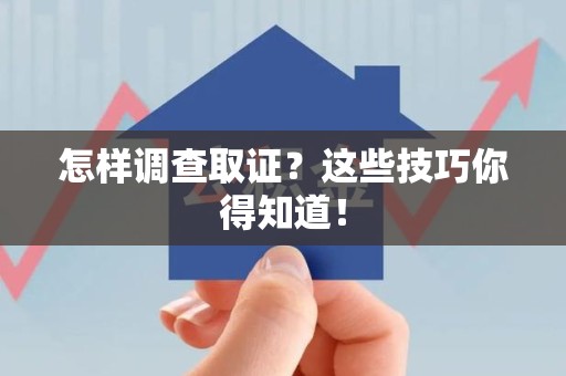 三明怎样调查取证？这些技巧你得知道！