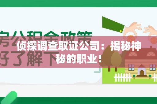 三明侦探调查取证公司：揭秘神秘的职业！
