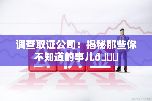 三明调查取证公司：揭秘那些你不知道的事儿😎