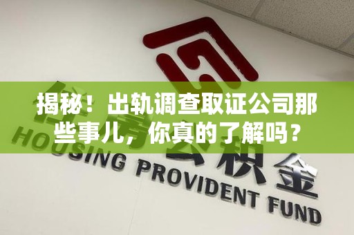 三明揭秘！出轨调查取证公司那些事儿，你真的了解吗？