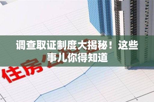 三明调查取证制度大揭秘！这些事儿你得知道