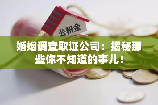三明婚姻调查取证公司：揭秘那些你不知道的事儿！