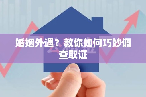三明婚姻外遇？教你如何巧妙调查取证