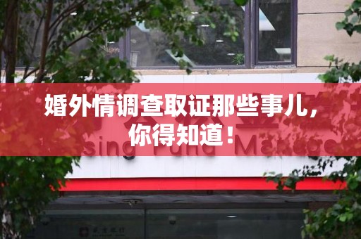 三明婚外情调查取证那些事儿，你得知道！