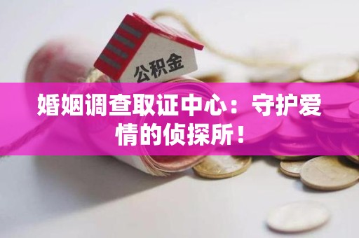 三明婚姻调查取证中心：守护爱情的侦探所！