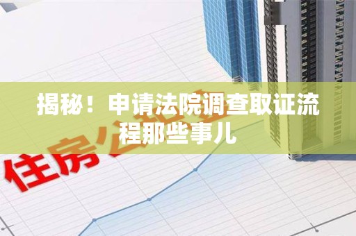 三明揭秘！申请法院调查取证流程那些事儿