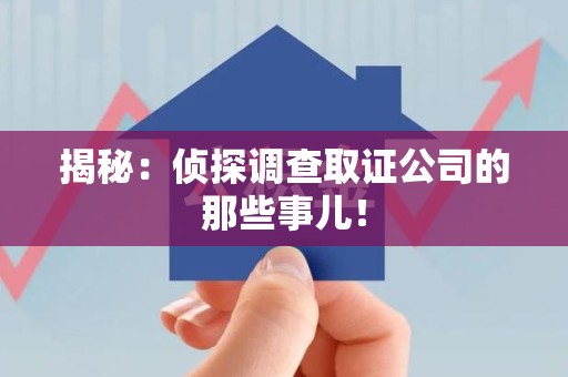 三明揭秘：侦探调查取证公司的那些事儿！