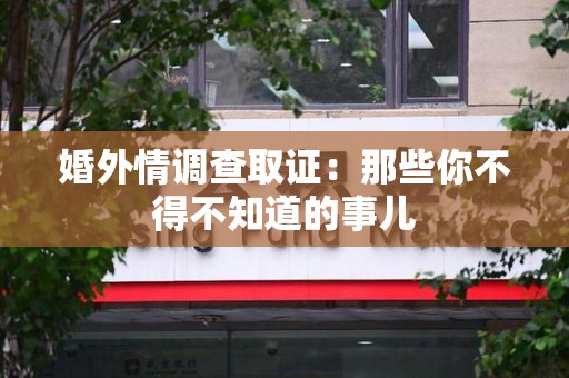 三明婚外情调查取证：那些你不得不知道的事儿