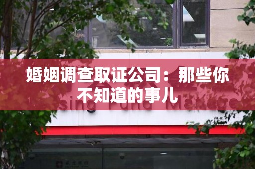 三明婚姻调查取证公司：那些你不知道的事儿