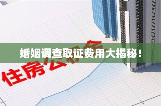 三明婚姻调查取证费用大揭秘！