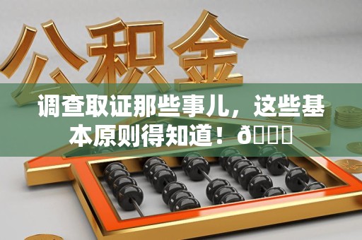 三明调查取证那些事儿，这些基本原则得知道！😎