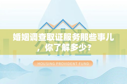 三明婚姻调查取证服务那些事儿，你了解多少？