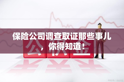 三明保险公司调查取证那些事儿，你得知道！