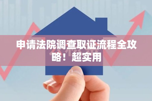 三明申请法院调查取证流程全攻略！超实用