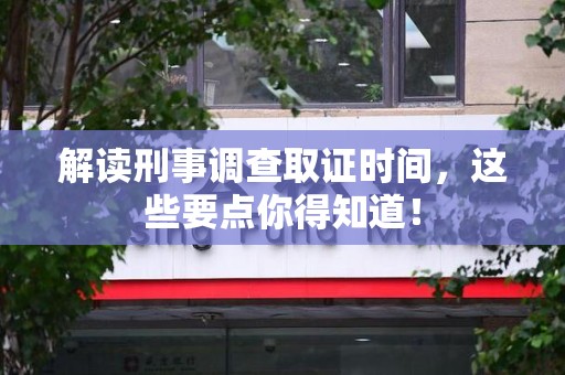 三明解读刑事调查取证时间，这些要点你得知道！