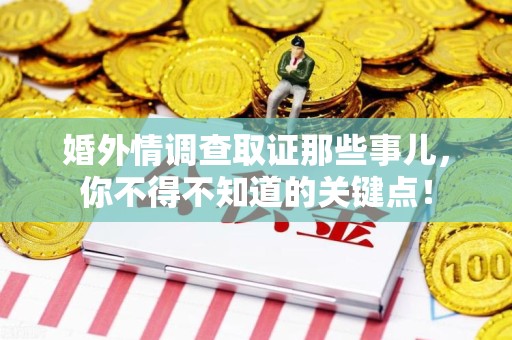 三明婚外情调查取证那些事儿，你不得不知道的关键点！