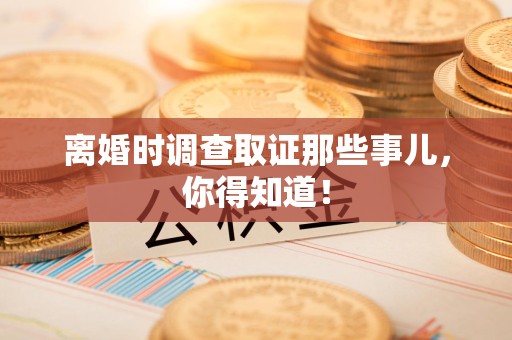 三明离婚时调查取证那些事儿，你得知道！