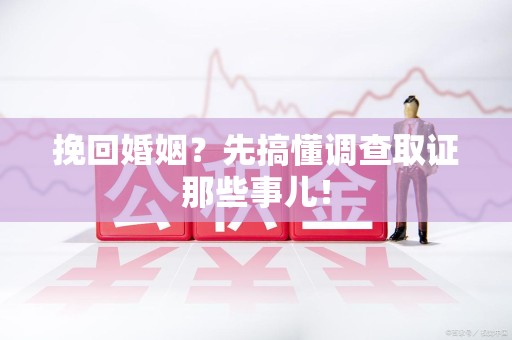 三明挽回婚姻？先搞懂调查取证那些事儿！