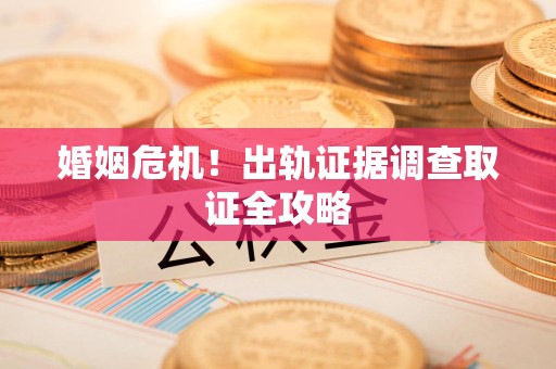 三明婚姻危机！出轨证据调查取证全攻略