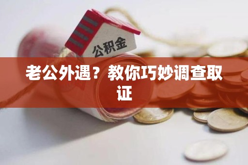 三明老公外遇？教你巧妙调查取证