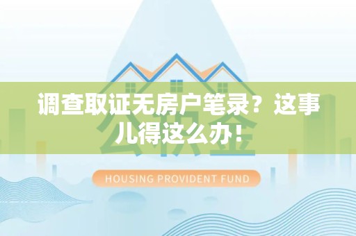 三明调查取证无房户笔录？这事儿得这么办！