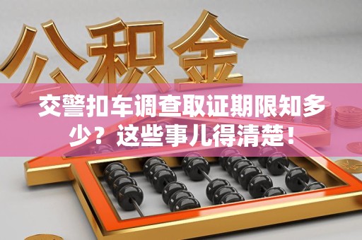 三明交警扣车调查取证期限知多少？这些事儿得清楚！