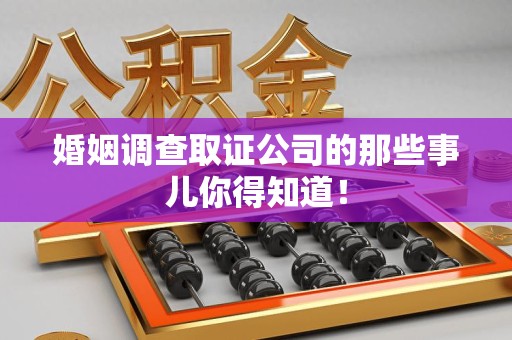 三明婚姻调查取证公司的那些事儿你得知道！