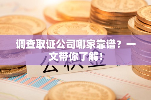 三明调查取证公司哪家靠谱？一文带你了解！