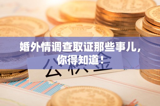 三明婚外情调查取证那些事儿，你得知道！