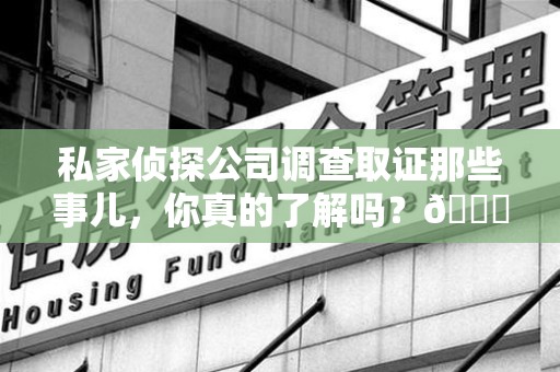 三明私家侦探公司调查取证那些事儿，你真的了解吗？😎