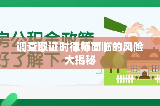 三明调查取证时律师面临的风险大揭秘